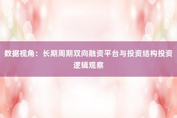 数据视角：长期周期双向融资平台与投资结构投资逻辑观察