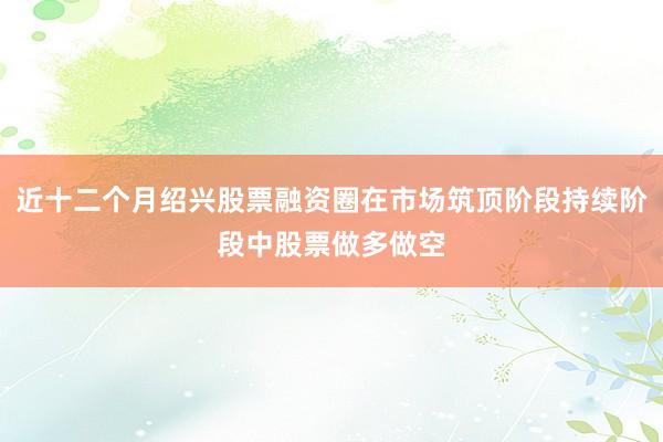 近十二个月绍兴股票融资圈在市场筑顶阶段持续阶段中股票做多做空