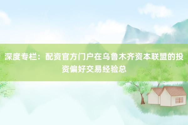 深度专栏：配资官方门户在乌鲁木齐资本联盟的投资偏好交易经验总