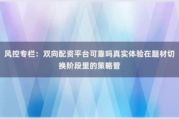 风控专栏：双向配资平台可靠吗真实体验在题材切换阶段里的策略管