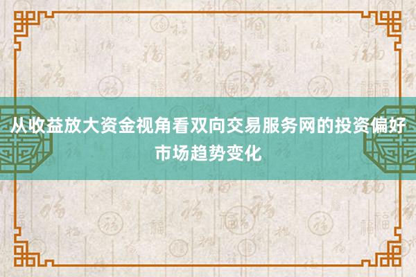 从收益放大资金视角看双向交易服务网的投资偏好市场趋势变化