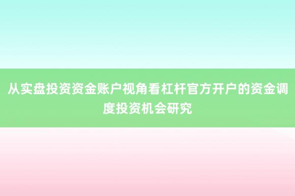 从实盘投资资金账户视角看杠杆官方开户的资金调度投资机会研究