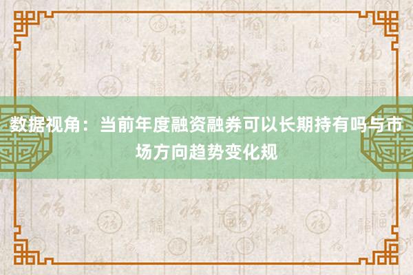 数据视角:当前年度融资融券可以长期持有吗与市场方向趋势变化规