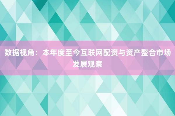 数据视角：本年度至今互联网配资与资产整合市场发展观察
