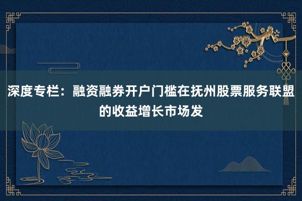 深度专栏：融资融券开户门槛在抚州股票服务联盟的收益增长市场发