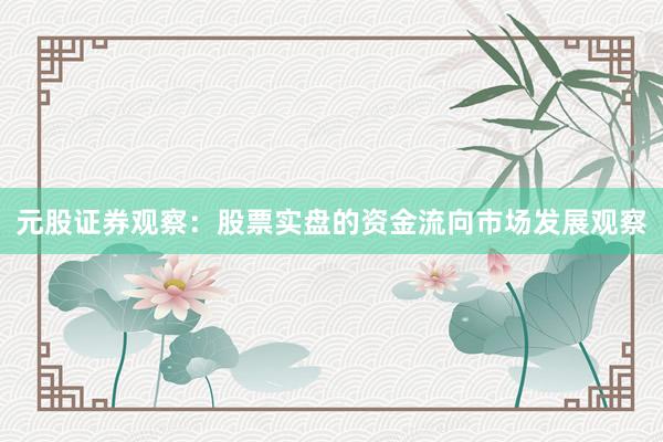 元股证券观察：股票实盘的资金流向市场发展观察