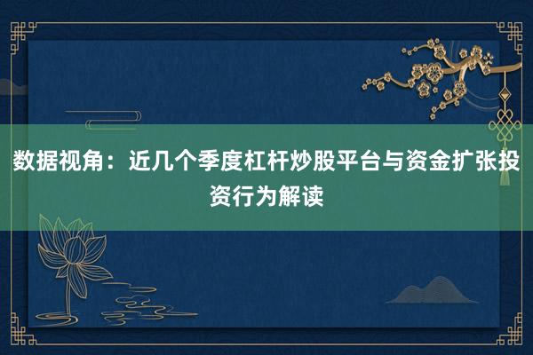 数据视角：近几个季度杠杆炒股平台与资金扩张投资行为解读
