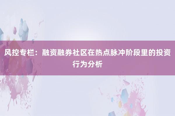 风控专栏：融资融券社区在热点脉冲阶段里的投资行为分析