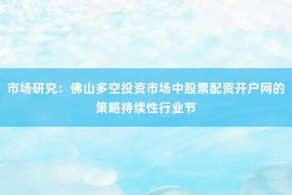 市场研究：佛山多空投资市场中股票配资开户网的策略持续性行业节