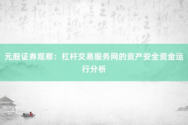 元股证券观察：杠杆交易服务网的资产安全资金运行分析