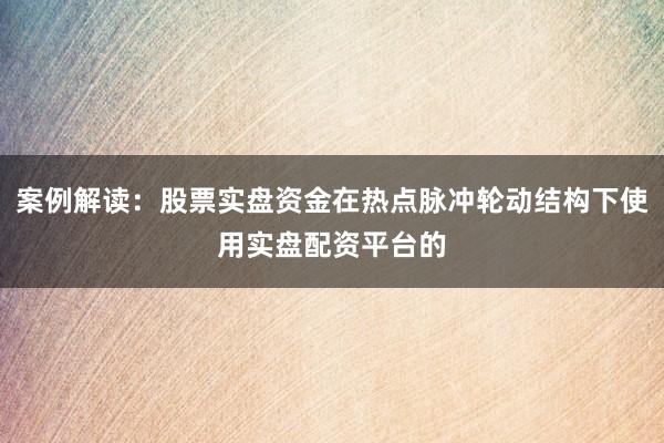 案例解读：股票实盘资金在热点脉冲轮动结构下使用实盘配资平台的