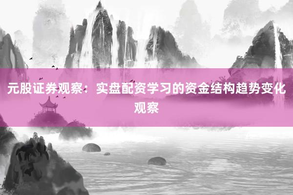 元股证券观察：实盘配资学习的资金结构趋势变化观察
