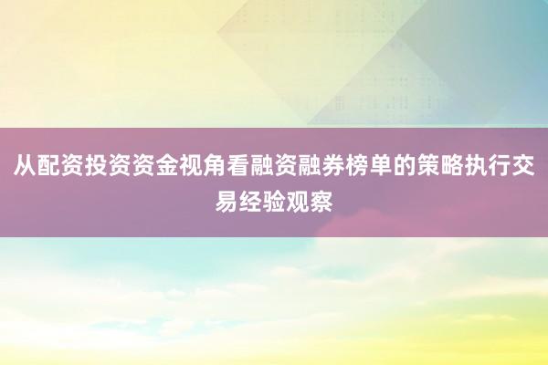 从配资投资资金视角看融资融券榜单的策略执行交易经验观察