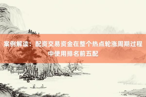 案例解读：配资交易资金在整个热点轮涨周期过程中使用排名前五配