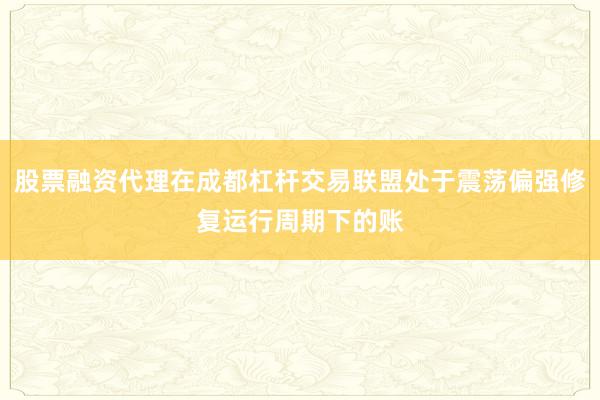 股票融资代理在成都杠杆交易联盟处于震荡偏强修复运行周期下的账