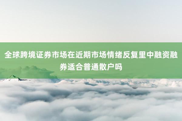 全球跨境证券市场在近期市场情绪反复里中融资融券适合普通散户吗