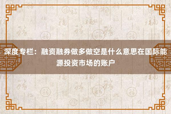 深度专栏：融资融券做多做空是什么意思在国际能源投资市场的账户