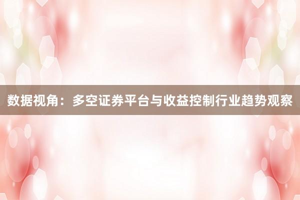 数据视角：多空证券平台与收益控制行业趋势观察