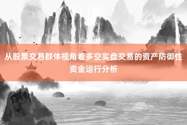从股票交易群体视角看多空实盘交易的资产防御性资金运行分析