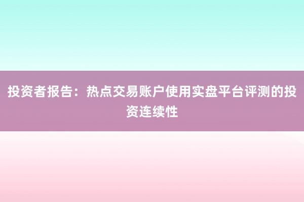 投资者报告：热点交易账户使用实盘平台评测的投资连续性