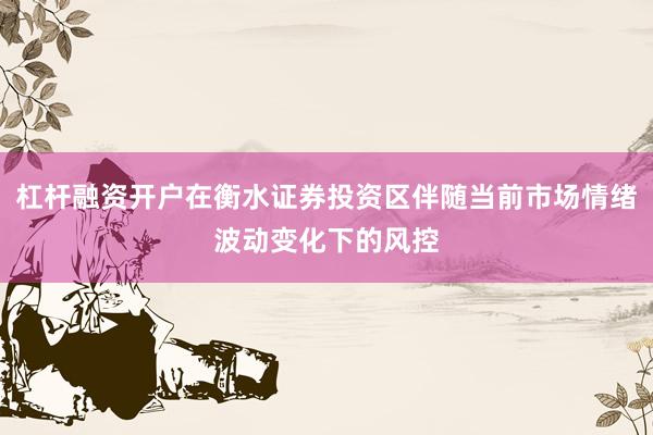 杠杆融资开户在衡水证券投资区伴随当前市场情绪波动变化下的风控
