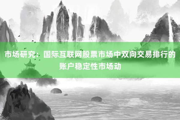 市场研究：国际互联网股票市场中双向交易排行的账户稳定性市场动