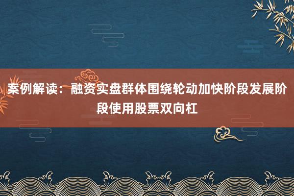 案例解读：融资实盘群体围绕轮动加快阶段发展阶段使用股票双向杠