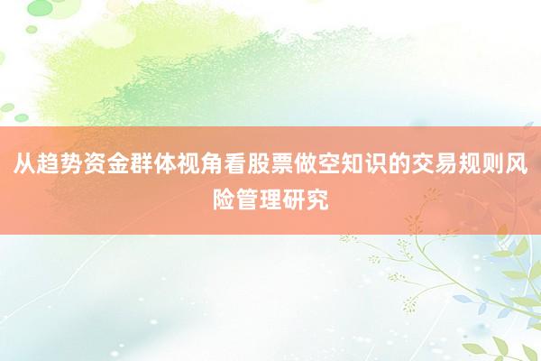从趋势资金群体视角看股票做空知识的交易规则风险管理研究