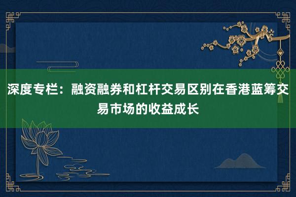 深度专栏：融资融券和杠杆交易区别在香港蓝筹交易市场的收益成长