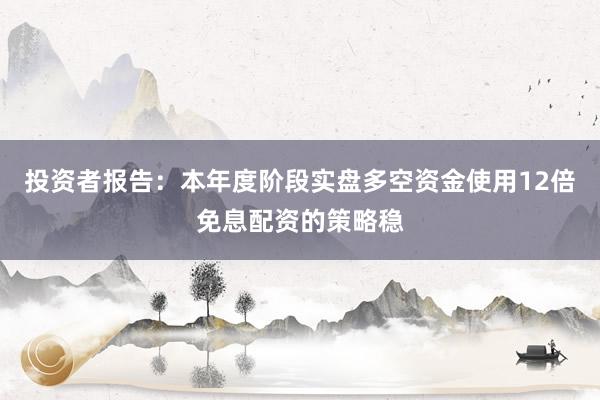 投资者报告：本年度阶段实盘多空资金使用12倍免息配资的策略稳