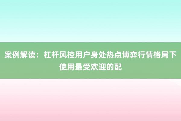 案例解读：杠杆风控用户身处热点博弈行情格局下使用最受欢迎的配