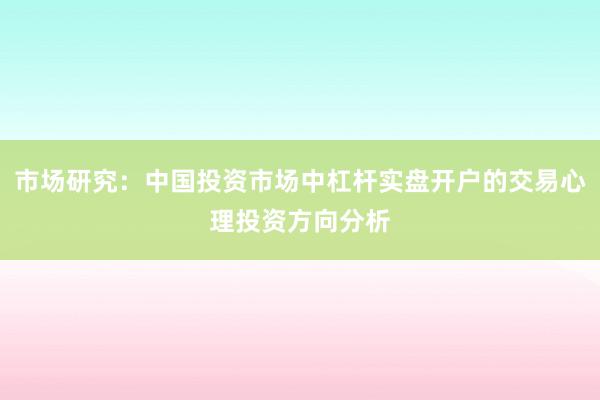 市场研究：中国投资市场中杠杆实盘开户的交易心理投资方向分析