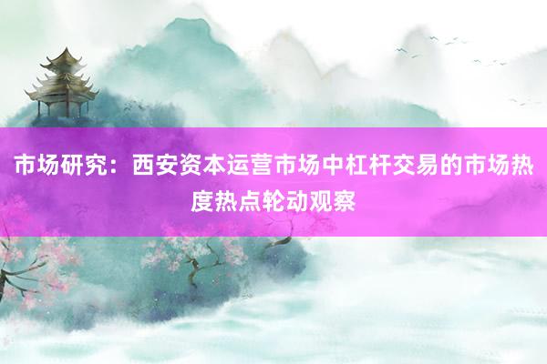 市场研究：西安资本运营市场中杠杆交易的市场热度热点轮动观察