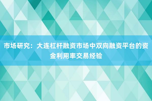 市场研究：大连杠杆融资市场中双向融资平台的资金利用率交易经验