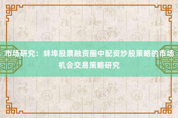 市场研究：蚌埠股票融资圈中配资炒股策略的市场机会交易策略研究