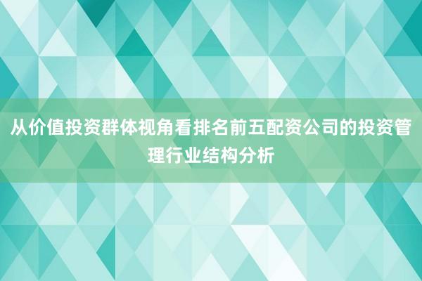 从价值投资群体视角看排名前五配资公司的投资管理行业结构分析