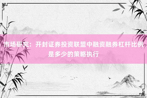 市场研究：开封证券投资联盟中融资融券杠杆比例是多少的策略执行
