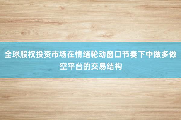 全球股权投资市场在情绪轮动窗口节奏下中做多做空平台的交易结构