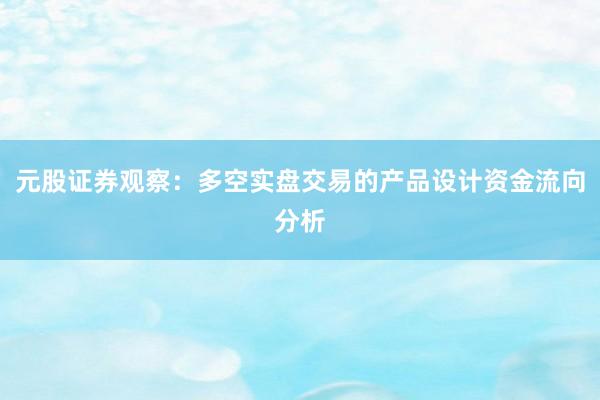 元股证券观察：多空实盘交易的产品设计资金流向分析