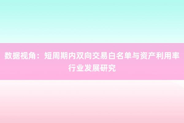 数据视角:短周期内双向交易白名单与资产利用率行业发展研究