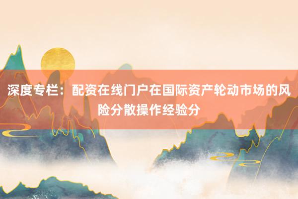 深度专栏：配资在线门户在国际资产轮动市场的风险分散操作经验分