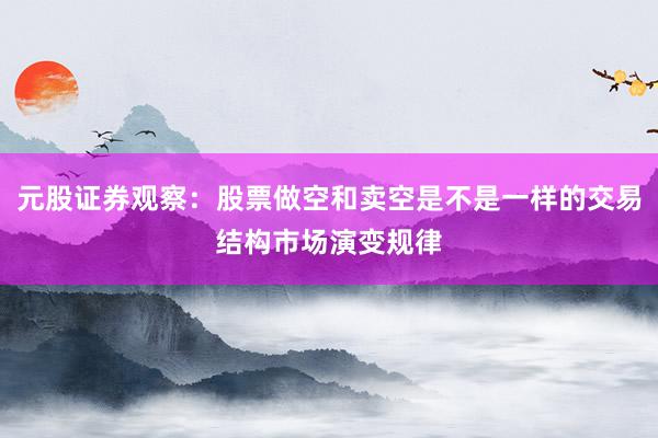 元股证券观察：股票做空和卖空是不是一样的交易结构市场演变规律