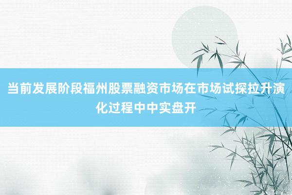 当前发展阶段福州股票融资市场在市场试探拉升演化过程中中实盘开