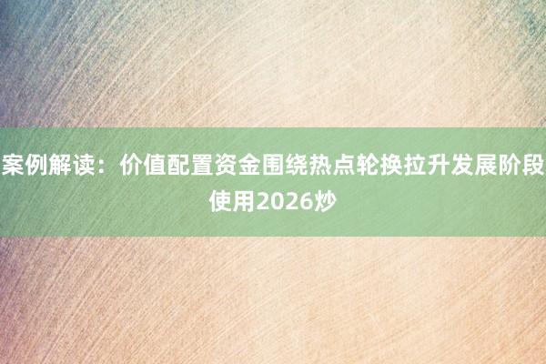案例解读：价值配置资金围绕热点轮换拉升发展阶段使用2026炒
