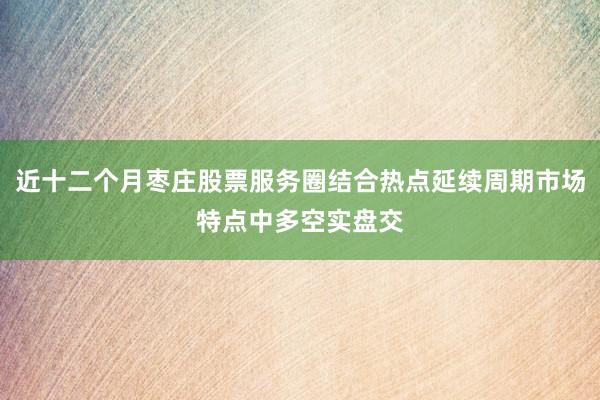近十二个月枣庄股票服务圈结合热点延续周期市场特点中多空实盘交