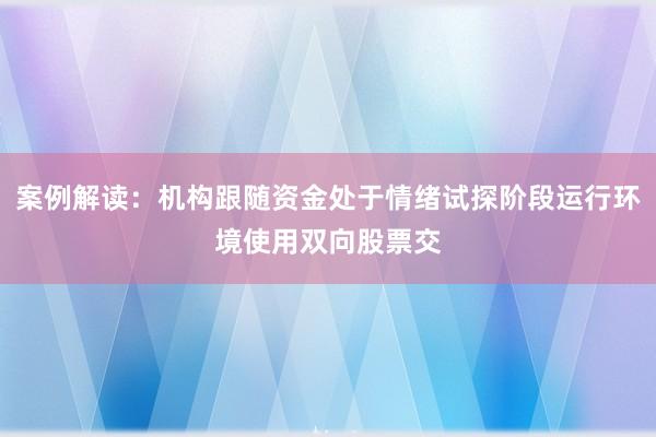 案例解读:机构跟随资金处于情绪试探阶段运行环境使用双向股票交