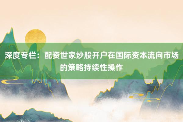 深度专栏:配资世家炒股开户在国际资本流向市场的策略持续性操作