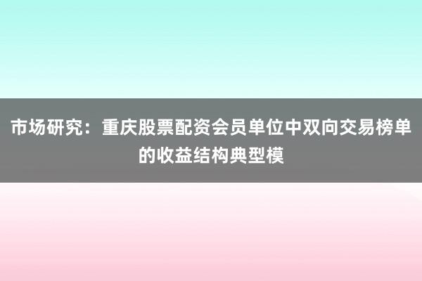市场研究：重庆股票配资会员单位中双向交易榜单的收益结构典型模