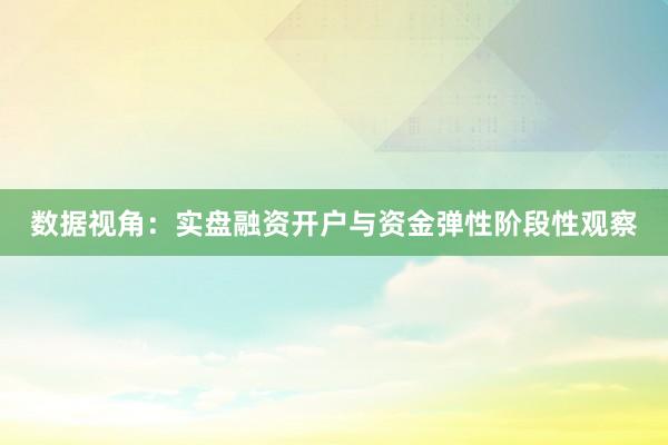 数据视角：实盘融资开户与资金弹性阶段性观察