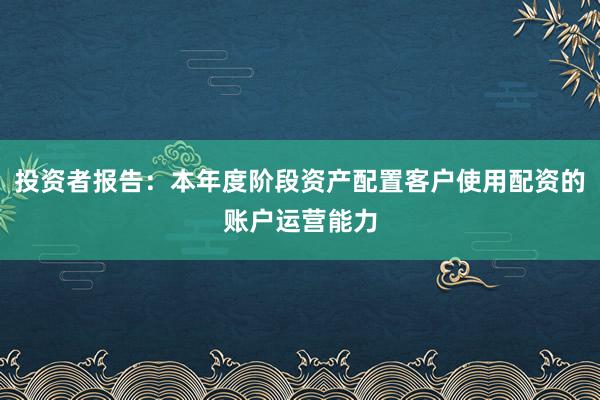 投资者报告：本年度阶段资产配置客户使用配资的账户运营能力